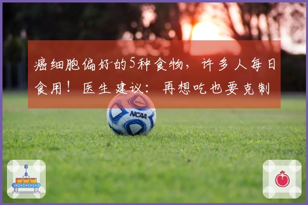 癌细胞偏好的5种食物，许多人每日食用！医生建议：再想吃也要克制
