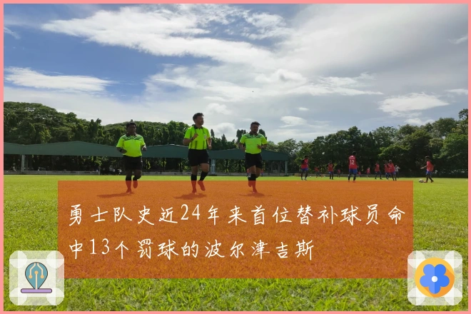 勇士队史近24年来首位替补球员命中13个罚球的波尔津吉斯