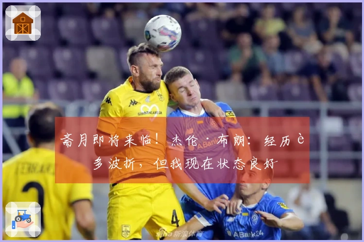 斋月即将来临！杰伦·布朗：经历诸多波折，但我现在状态良好