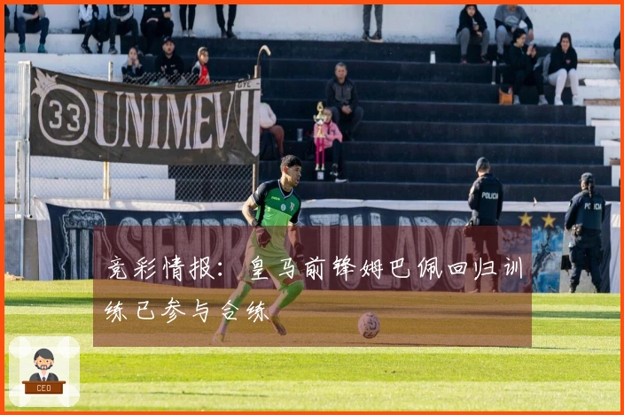 竞彩情报：皇马前锋姆巴佩回归训练已参与合练