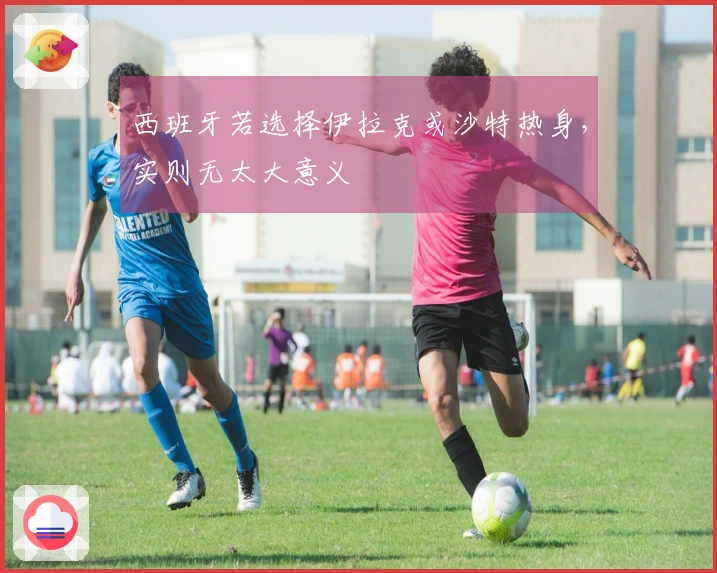 西班牙若选择伊拉克或沙特热身，实则无太大意义