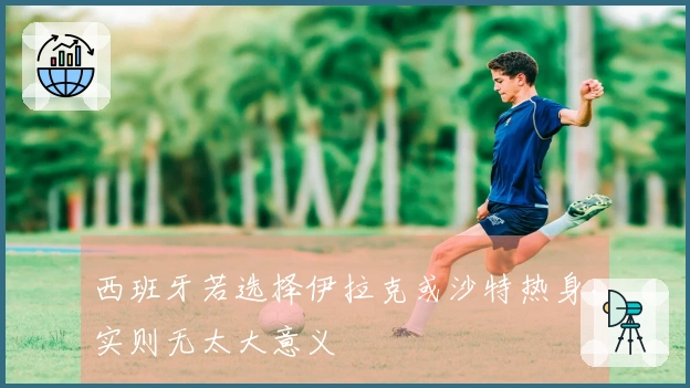 西班牙若选择伊拉克或沙特热身，实则无太大意义