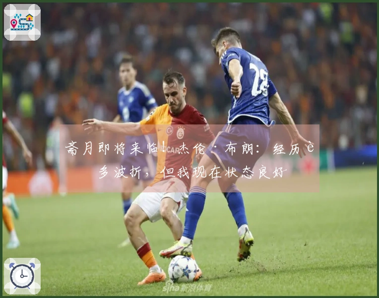 斋月即将来临！杰伦·布朗：经历诸多波折，但我现在状态良好