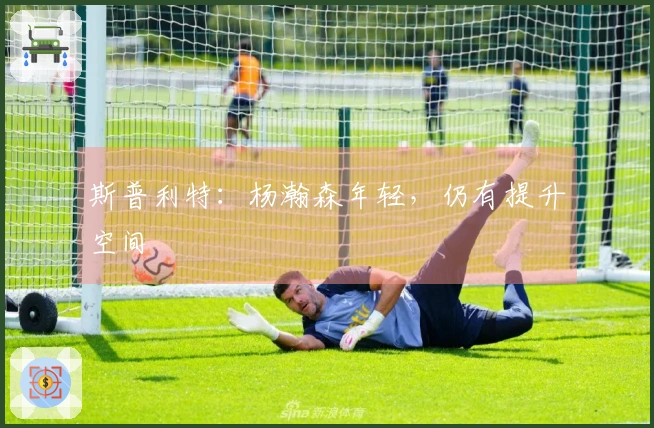 斯普利特：杨瀚森年轻，仍有提升空间