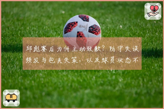 邱彪赛后为何主动致歉？防守失误频发与包夹失策，以及球员状态不佳