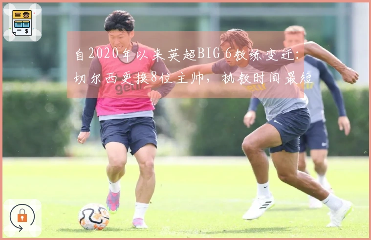 自2020年以来英超BIG 6教练变迁：切尔西更换8位主帅，执教时间最短仅2天