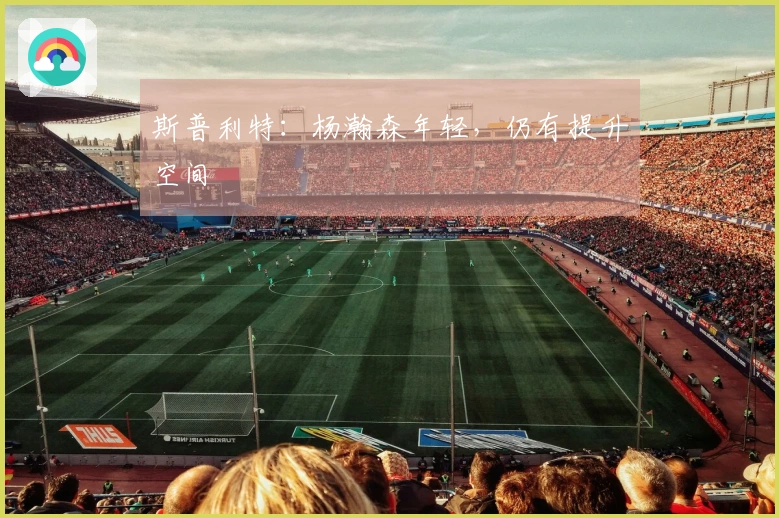 斯普利特：杨瀚森年轻，仍有提升空间