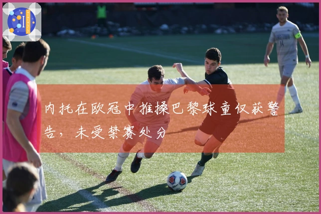 内托在欧冠中推搡巴黎球童仅获警告，未受禁赛处分