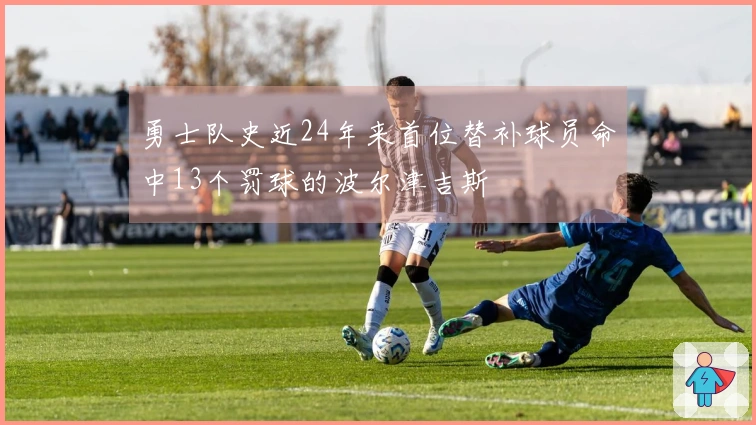 勇士队史近24年来首位替补球员命中13个罚球的波尔津吉斯