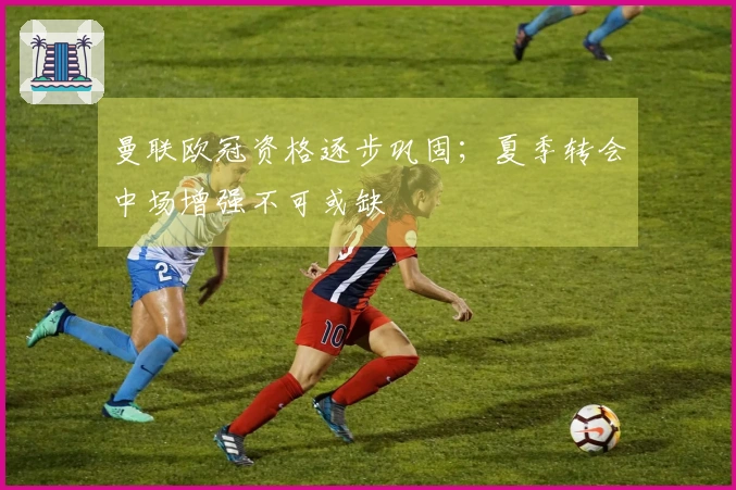 曼联欧冠资格逐步巩固；夏季转会中场增强不可或缺
