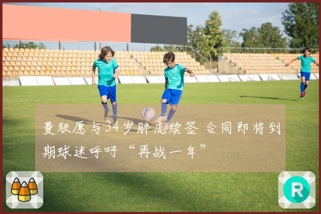 曼联愿与34岁胖虎续签 合同即将到期球迷呼吁“再战一年”