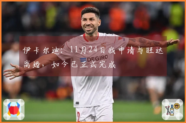 伊卡尔迪：11月24日我申请与旺达离婚，如今已正式完成