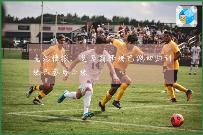 竞彩情报：皇马前锋姆巴佩回归训练已参与合练