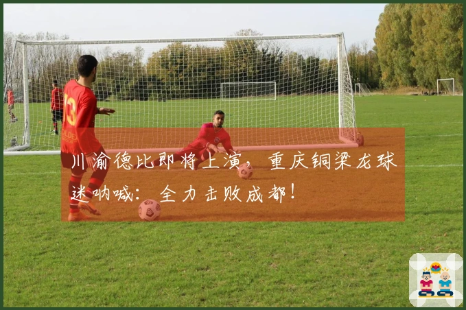 川渝德比即将上演，重庆铜梁龙球迷呐喊：全力击败成都！