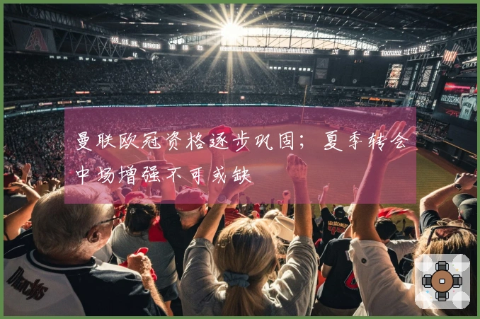 曼联欧冠资格逐步巩固；夏季转会中场增强不可或缺