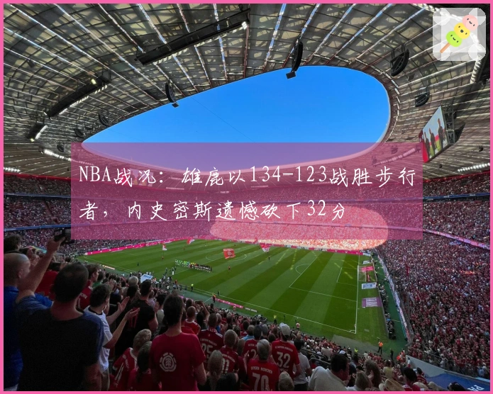 NBA战况：雄鹿以134-123战胜步行者，内史密斯遗憾砍下32分