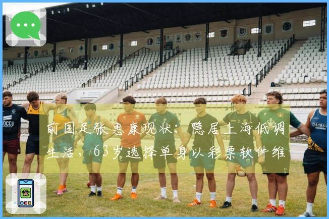 前国足张惠康现状：隐居上海低调生活，63岁选择单身以彩票软件维生