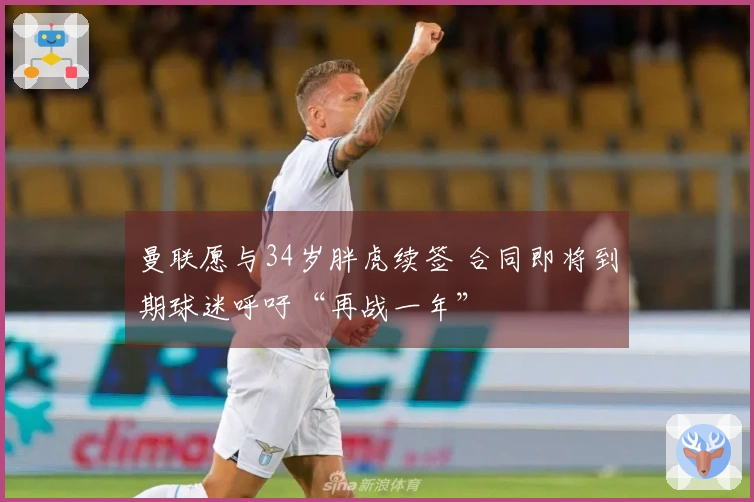 曼联愿与34岁胖虎续签 合同即将到期球迷呼吁“再战一年”