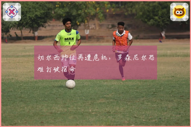 切尔西帅位再遭危机，罗森尼尔恐难打破宿命