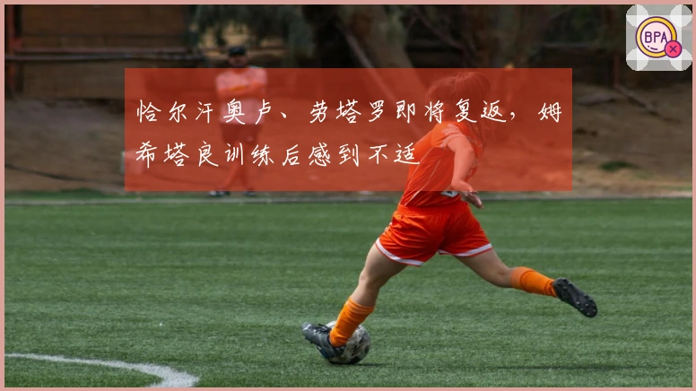 恰尔汗奥卢、劳塔罗即将复返，姆希塔良训练后感到不适