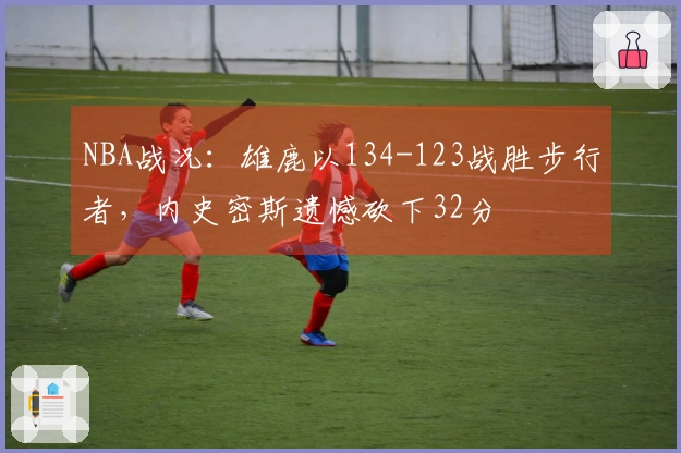 NBA战况：雄鹿以134-123战胜步行者，内史密斯遗憾砍下32分