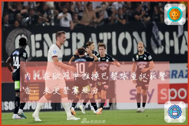 内托在欧冠中推搡巴黎球童仅获警告，未受禁赛处分